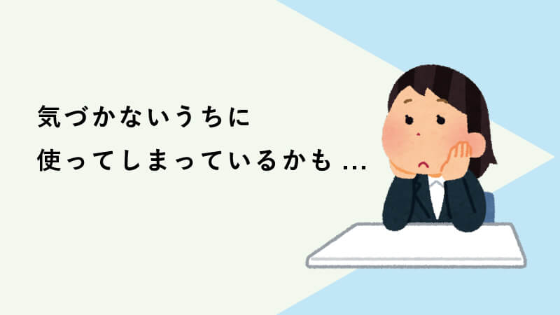 気づかないうちに使ってしまっているかも...
