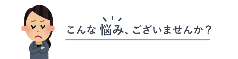 こんなお悩み、ございませんか？